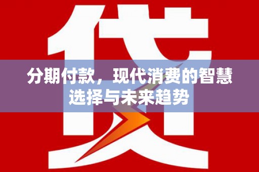 涟源分期付款，现代消费的智慧选择与未来趋势
