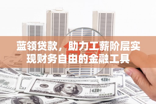 涟源蓝领贷款，助力工薪阶层实现财务自由的金融工具