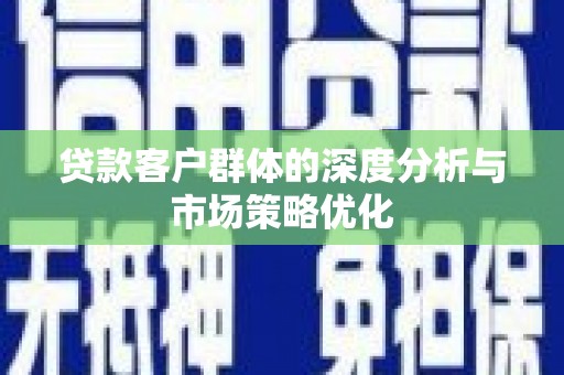 涟源贷款客户群体的深度分析与市场策略优化