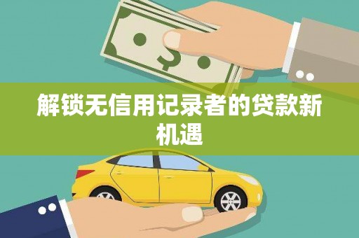 涟源解锁无信用记录者的贷款新机遇