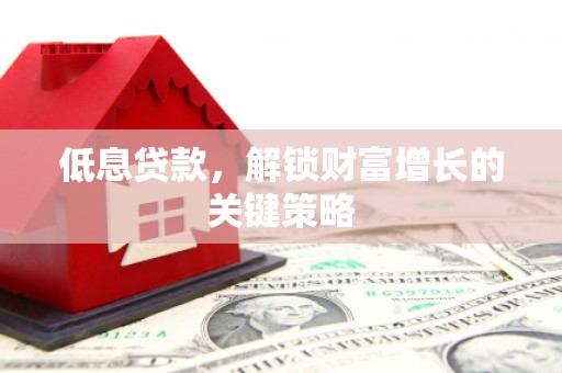 涟源低息贷款，解锁财富增长的关键策略
