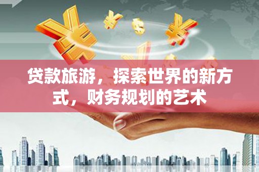 涟源贷款旅游，探索世界的新方式，财务规划的艺术