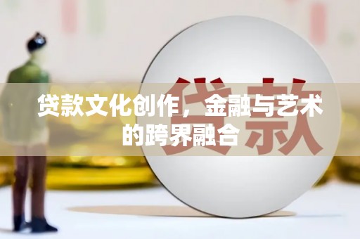 涟源贷款文化创作，金融与艺术的跨界融合