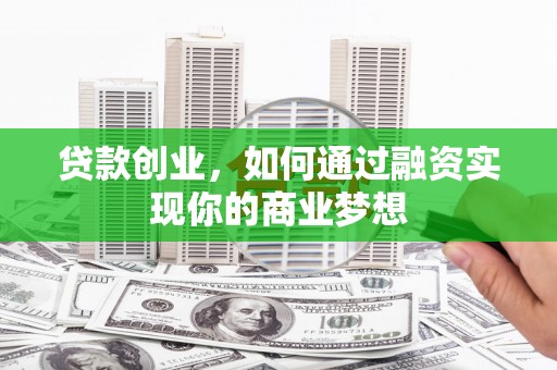 涟源贷款创业，如何通过融资实现你的商业梦想