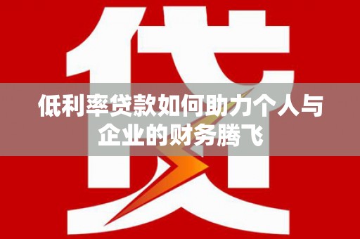 涟源低利率贷款如何助力个人与企业的财务腾飞