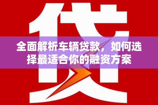 涟源全面解析车辆贷款，如何选择最适合你的融资方案