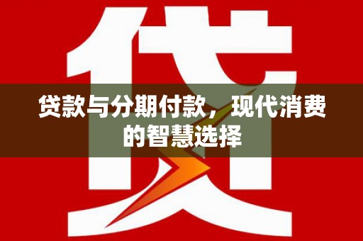 涟源贷款与分期付款，现代消费的智慧选择