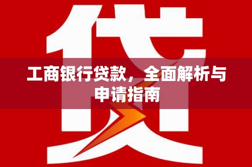 涟源工商银行贷款，全面解析与申请指南